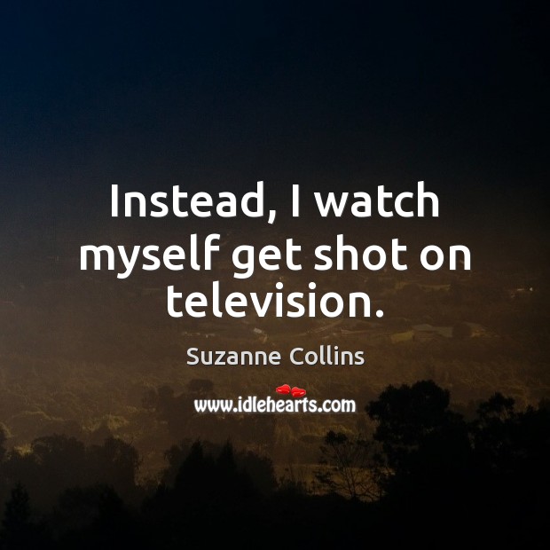 Instead, I watch myself get shot on television. Suzanne Collins Picture Quote