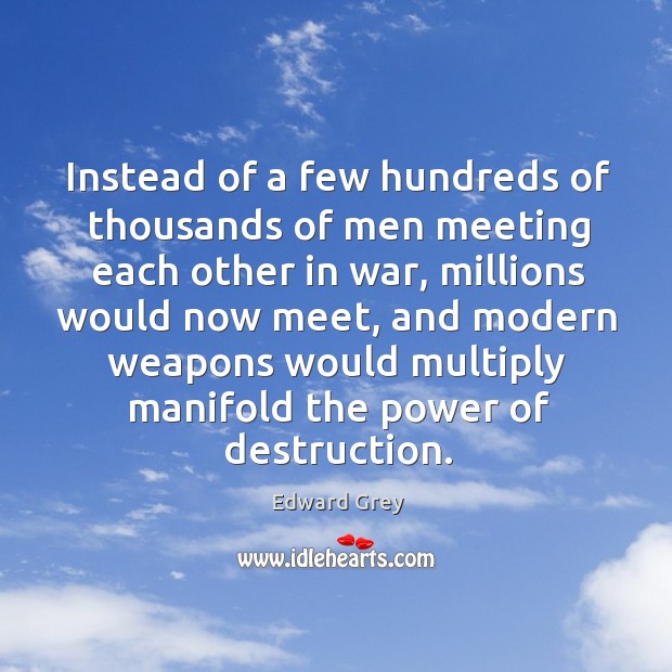 Instead of a few hundreds of thousands of men meeting each other in war, millions would now meet Edward Grey Picture Quote