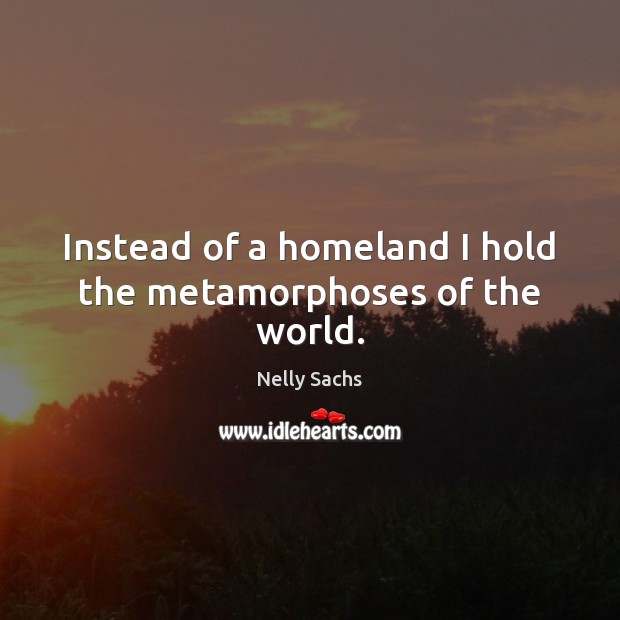Instead of a homeland I hold the metamorphoses of the world. Nelly Sachs Picture Quote