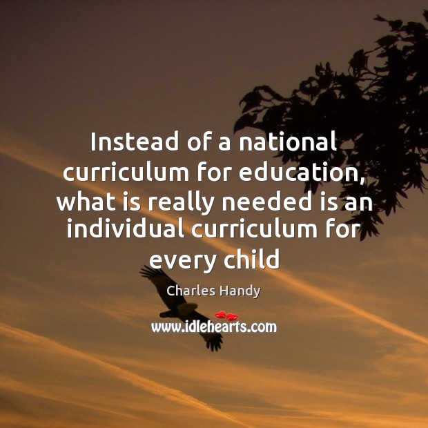 Instead of a national curriculum for education, what is really needed is Charles Handy Picture Quote