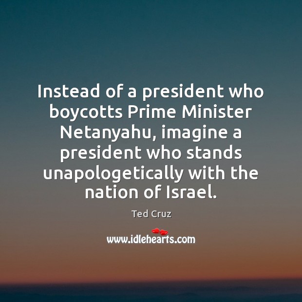 Instead of a president who boycotts Prime Minister Netanyahu, imagine a president Ted Cruz Picture Quote