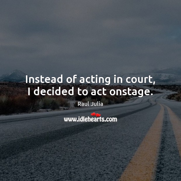Instead of acting in court, I decided to act onstage. Raul Julia Picture Quote