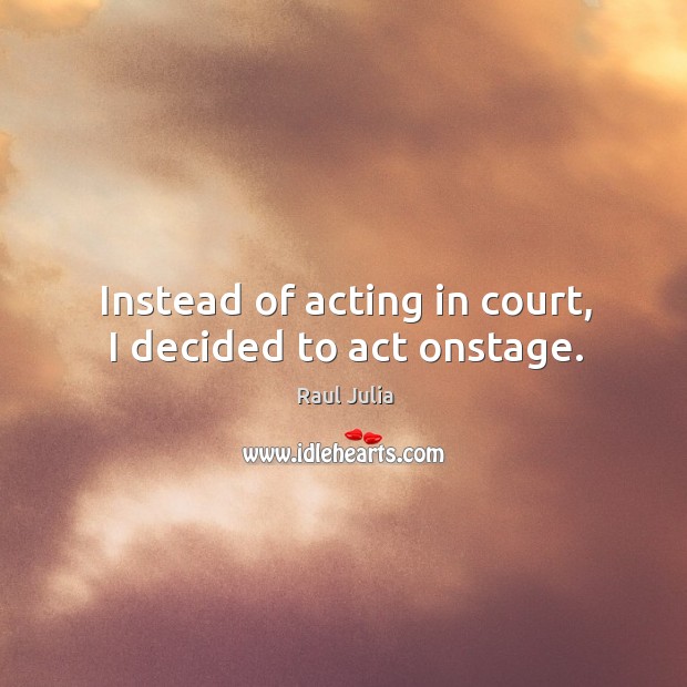 Instead of acting in court, I decided to act onstage. Raul Julia Picture Quote