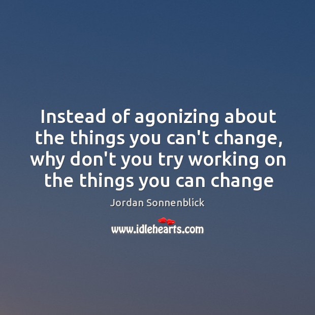 Instead of agonizing about the things you can’t change, why don’t you Image