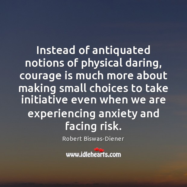 Instead of antiquated notions of physical daring, courage is much more about Robert Biswas-Diener Picture Quote