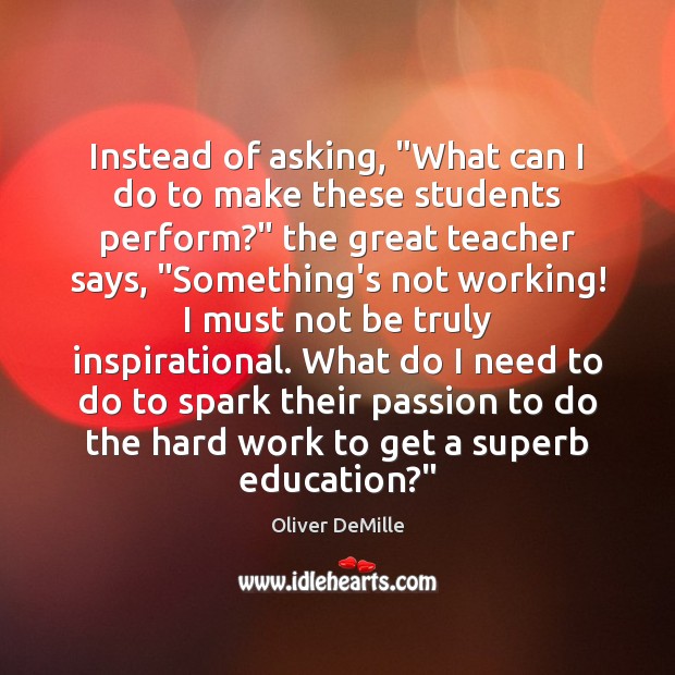 Instead of asking, “What can I do to make these students perform?” Oliver DeMille Picture Quote