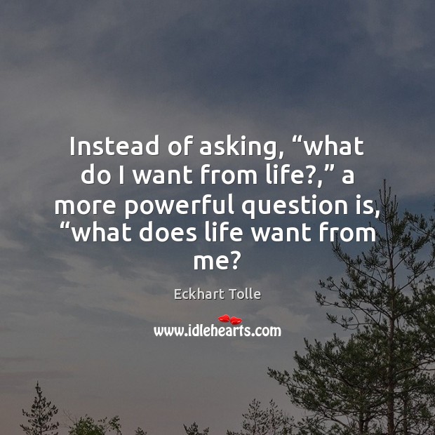 Instead of asking, “what do I want from life?,” a more powerful Eckhart Tolle Picture Quote