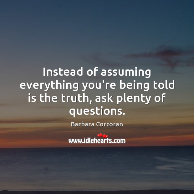 Instead of assuming everything you’re being told is the truth, ask plenty of questions. Barbara Corcoran Picture Quote