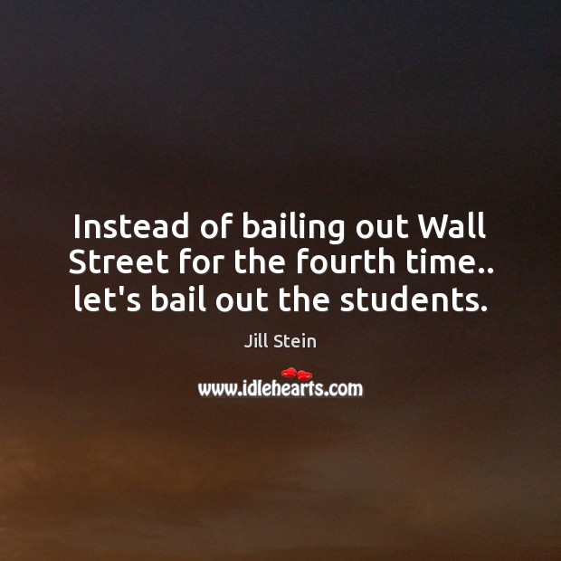 Instead of bailing out Wall Street for the fourth time.. let’s bail out the students. Jill Stein Picture Quote