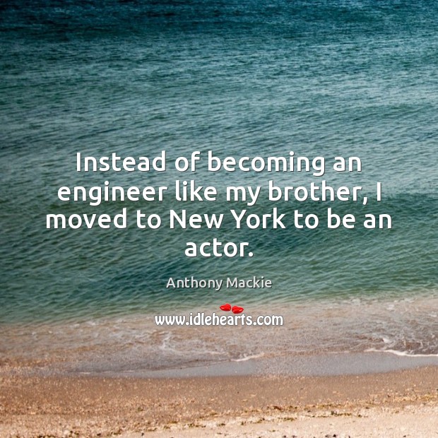 Instead of becoming an engineer like my brother, I moved to New York to be an actor. Anthony Mackie Picture Quote