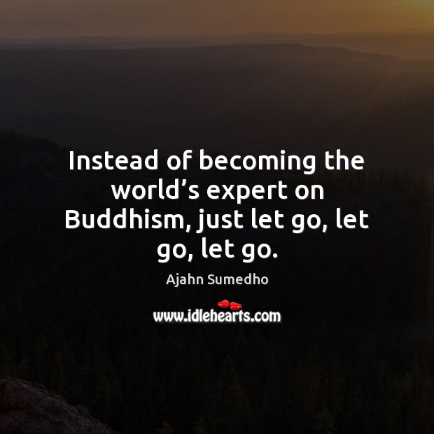 Instead of becoming the world’s expert on Buddhism, just let go, let go, let go. Ajahn Sumedho Picture Quote