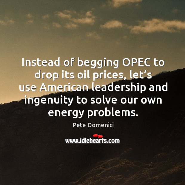 Instead of begging opec to drop its oil prices, let’s use american leadership and Pete Domenici Picture Quote