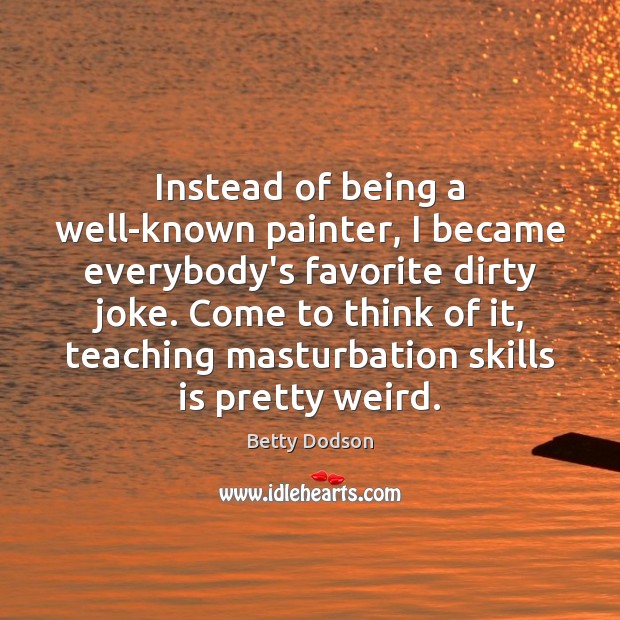 Instead of being a well-known painter, I became everybody’s favorite dirty joke. Betty Dodson Picture Quote