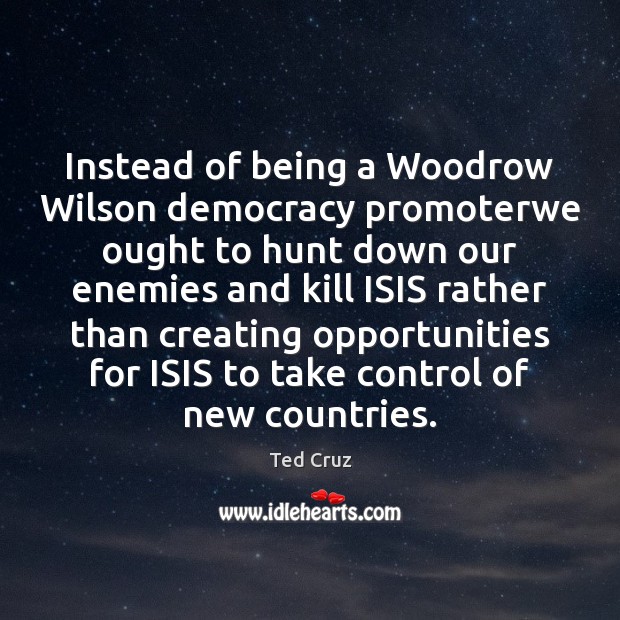 Instead of being a Woodrow Wilson democracy promoterwe ought to hunt down Ted Cruz Picture Quote