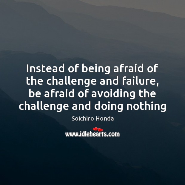 Instead of being afraid of the challenge and failure, be afraid of Soichiro Honda Picture Quote