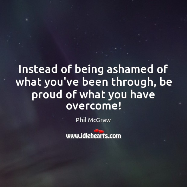 Instead of being ashamed of what you’ve been through, be proud of what you have overcome! Proud Quotes Image