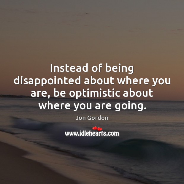 Instead of being disappointed about where you are, be optimistic about where Jon Gordon Picture Quote