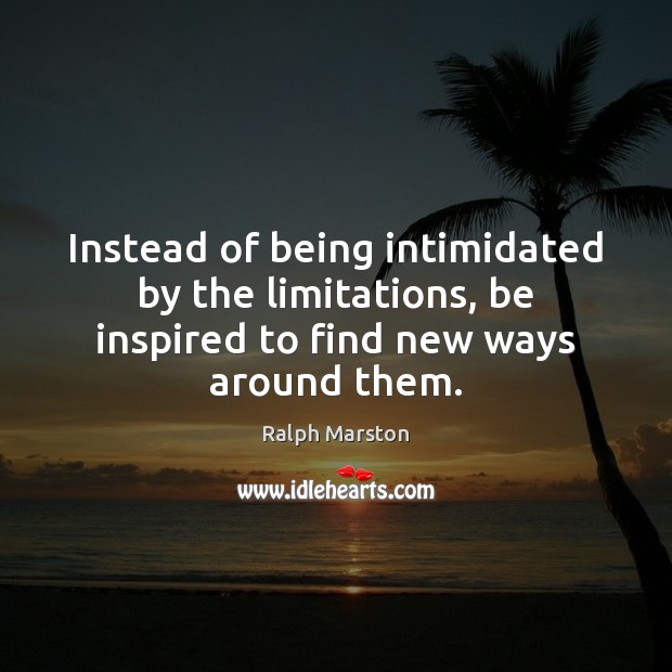 Instead of being intimidated by the limitations, be inspired to find new ways around them. Ralph Marston Picture Quote