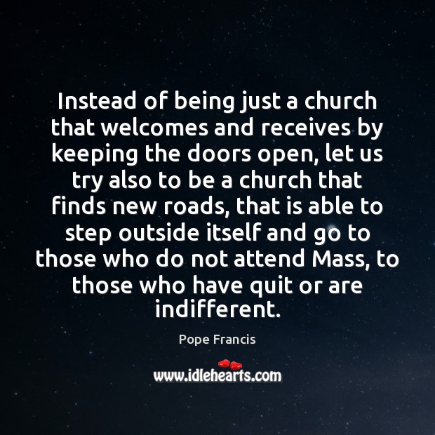 Instead of being just a church that welcomes and receives by keeping Pope Francis Picture Quote