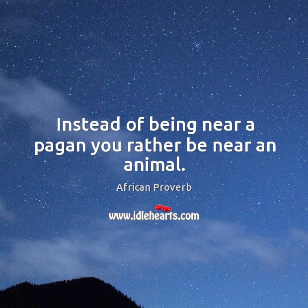 Instead of being near a pagan you rather be near an animal. Image