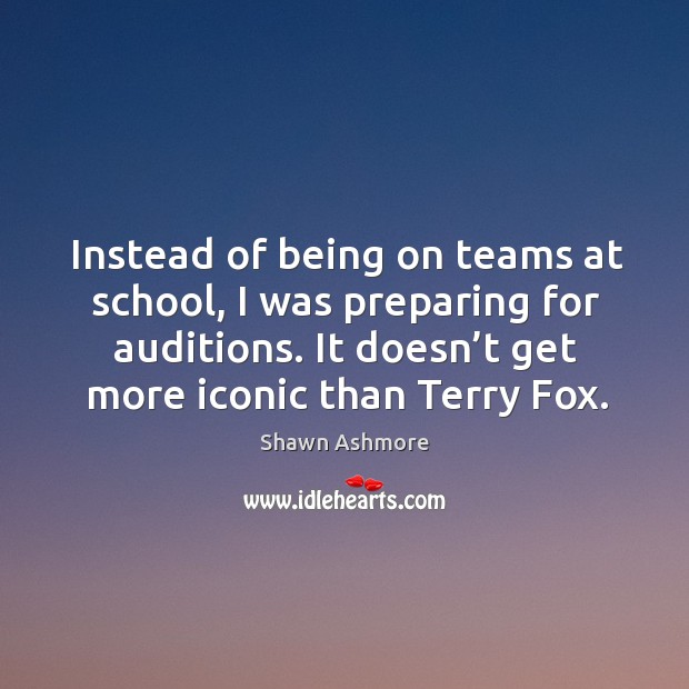 Instead of being on teams at school, I was preparing for auditions. It doesn’t get more iconic than terry fox. Shawn Ashmore Picture Quote