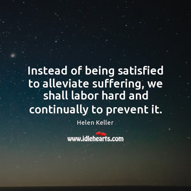 Instead of being satisfied to alleviate suffering, we shall labor hard and Helen Keller Picture Quote