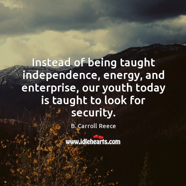 Instead of being taught independence, energy, and enterprise, our youth today is taught to look for security. B. Carroll Reece Picture Quote