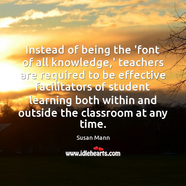 Instead of being the ‘font of all knowledge,’ teachers are required Susan Mann Picture Quote