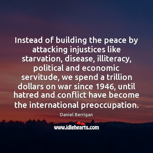 Instead of building the peace by attacking injustices like starvation, disease, illiteracy, Daniel Berrigan Picture Quote