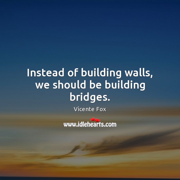 Instead of building walls, we should be building bridges. Vicente Fox Picture Quote