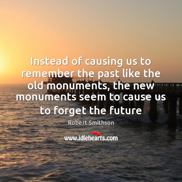 Instead of causing us to remember the past like the old monuments, Robert Smithson Picture Quote