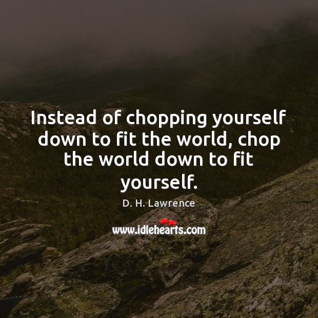 Instead of chopping yourself down to fit the world, chop the world down to fit yourself. Image