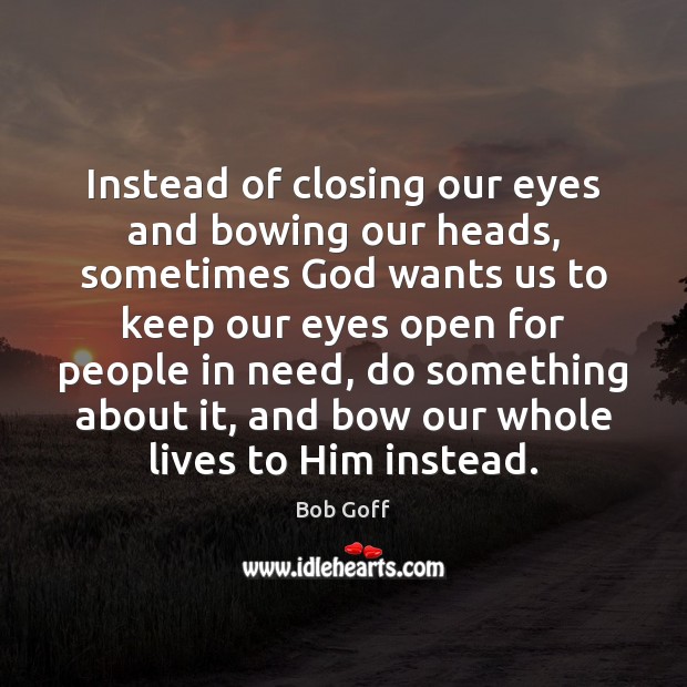 Instead of closing our eyes and bowing our heads, sometimes God wants Bob Goff Picture Quote