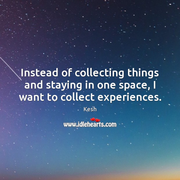 Instead of collecting things and staying in one space, I want to collect experiences. Kesh Picture Quote