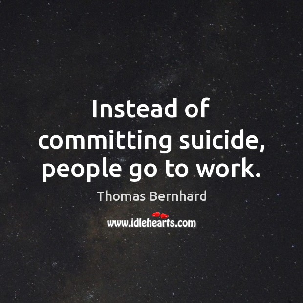 Instead of committing suicide, people go to work. Thomas Bernhard Picture Quote