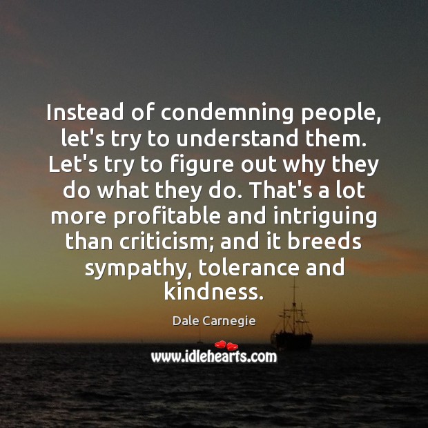 Instead of condemning people, let’s try to understand them. Let’s try to Dale Carnegie Picture Quote