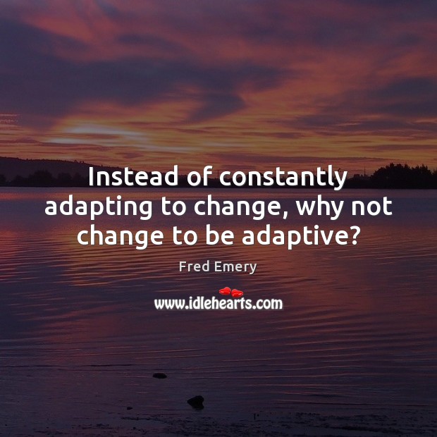 Instead of constantly adapting to change, why not change to be adaptive? Fred Emery Picture Quote