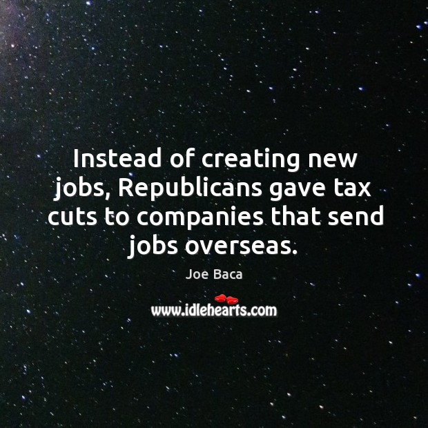 Instead of creating new jobs, republicans gave tax cuts to companies that send jobs overseas. Joe Baca Picture Quote