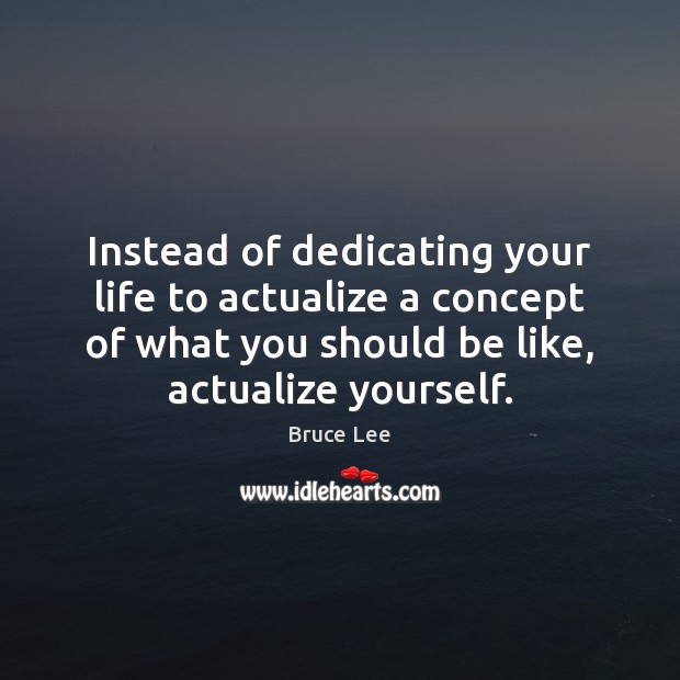 Instead of dedicating your life to actualize a concept of what you Bruce Lee Picture Quote