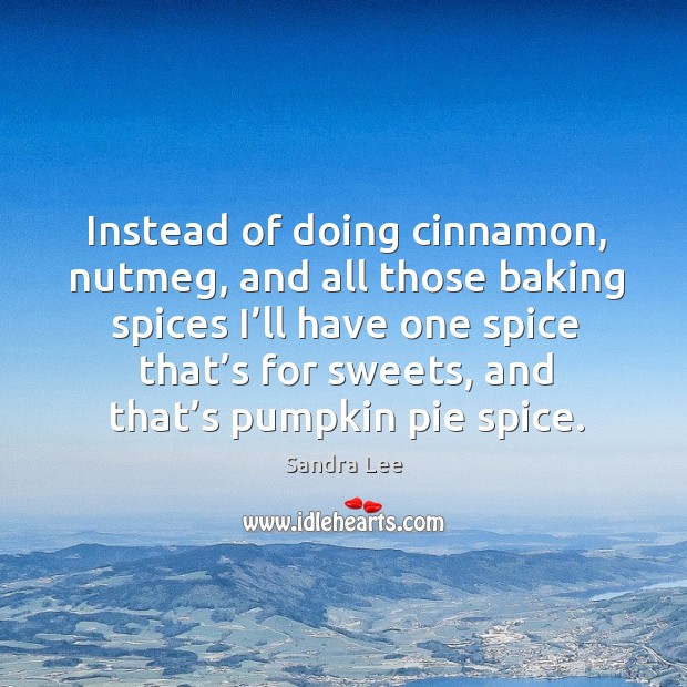 Instead of doing cinnamon, nutmeg, and all those baking spices 