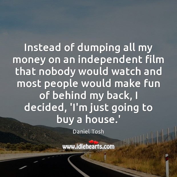 Instead of dumping all my money on an independent film that nobody Daniel Tosh Picture Quote