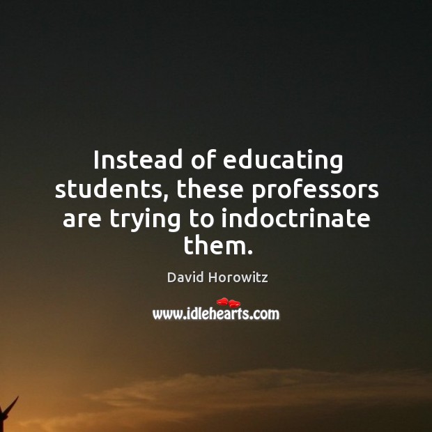Instead of educating students, these professors are trying to indoctrinate them. David Horowitz Picture Quote