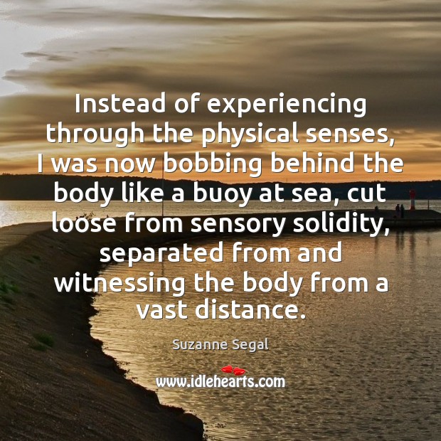 Instead of experiencing through the physical senses, I was now bobbing behind Suzanne Segal Picture Quote
