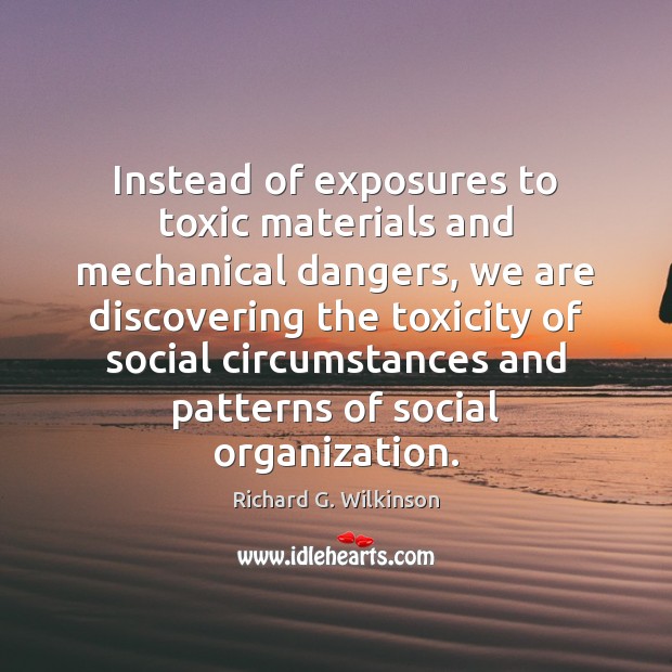 Instead of exposures to toxic materials and mechanical dangers, we are discovering Richard G. Wilkinson Picture Quote
