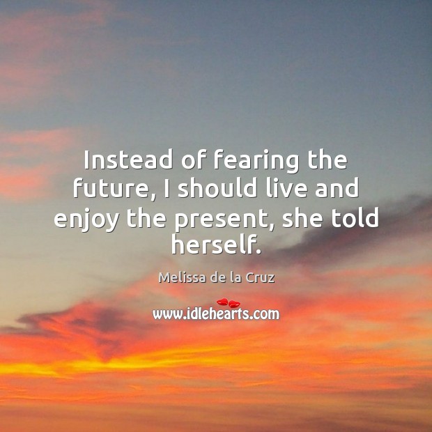 Instead of fearing the future, I should live and enjoy the present, she told herself. Melissa de la Cruz Picture Quote