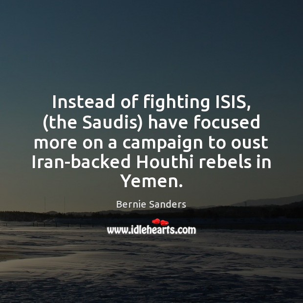 Instead of fighting ISIS, (the Saudis) have focused more on a campaign Bernie Sanders Picture Quote