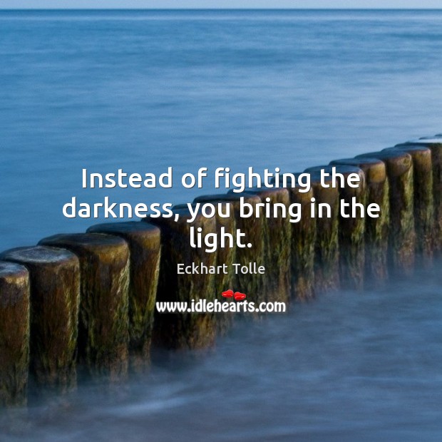 Instead of fighting the darkness, you bring in the light. Eckhart Tolle Picture Quote
