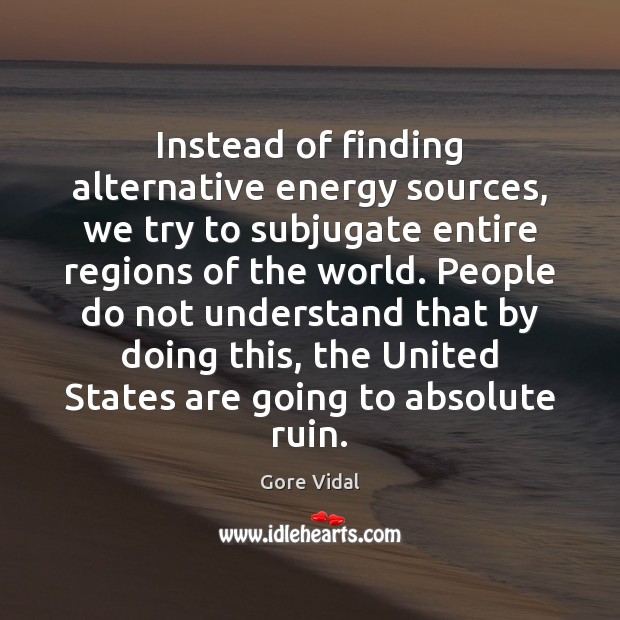 Instead of finding alternative energy sources, we try to subjugate entire regions Gore Vidal Picture Quote