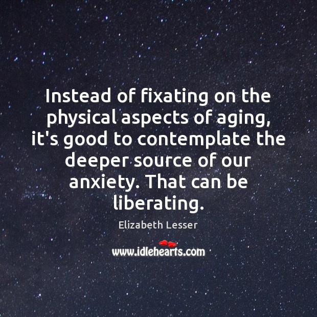Instead of fixating on the physical aspects of aging, it’s good to Elizabeth Lesser Picture Quote