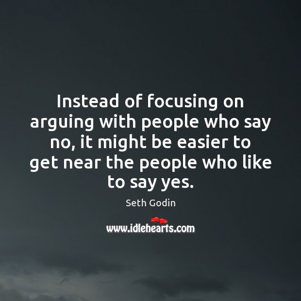 Instead of focusing on arguing with people who say no, it might Seth Godin Picture Quote
